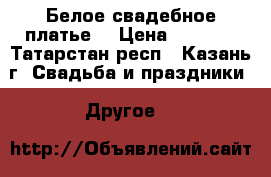 Белое свадебное платье  › Цена ­ 5 500 - Татарстан респ., Казань г. Свадьба и праздники » Другое   